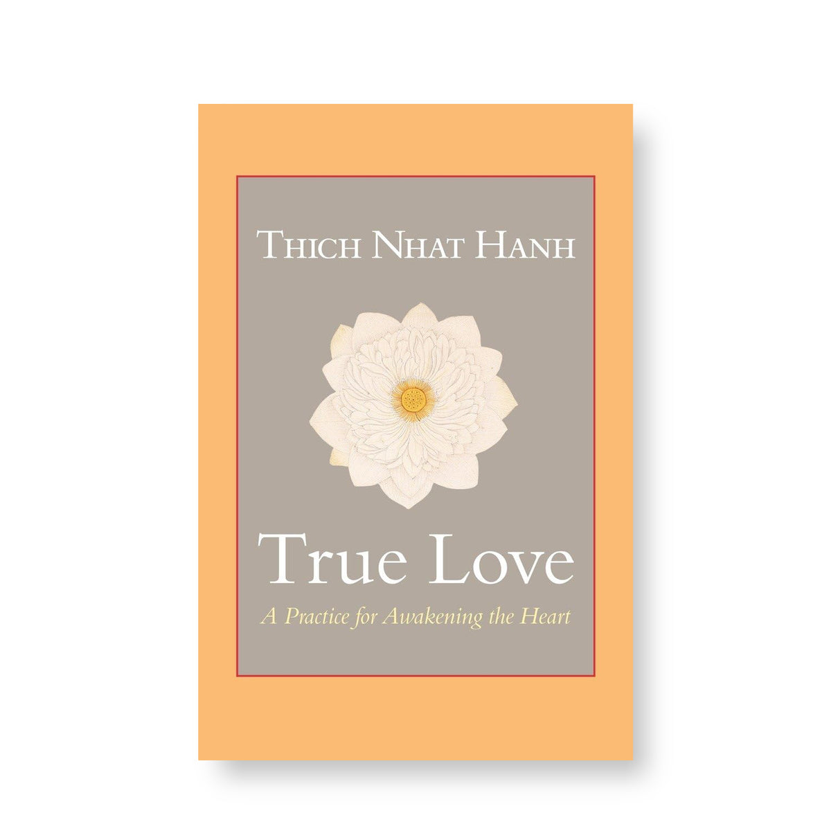 True Love: A Practice for Awakening the Heart by Thich Nhat Hanh